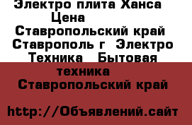 Электро плита Ханса › Цена ­ 5 500 - Ставропольский край, Ставрополь г. Электро-Техника » Бытовая техника   . Ставропольский край